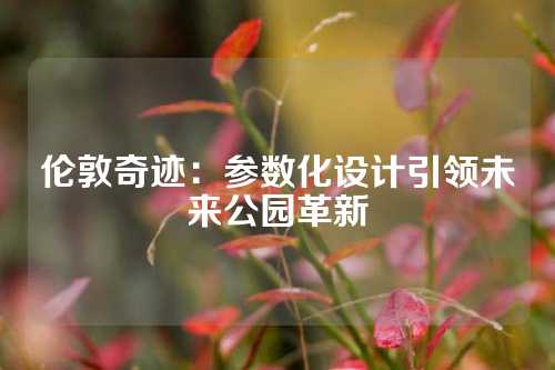 伦敦奇迹：参数化设计引领未来公园革新