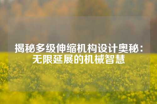 揭秘多级伸缩机构设计奥秘：无限延展的机械智慧