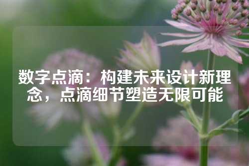 数字点滴：构建未来设计新理念，点滴细节塑造无限可能