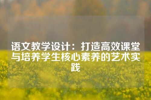 语文教学设计：打造高效课堂与培养学生核心素养的艺术实践