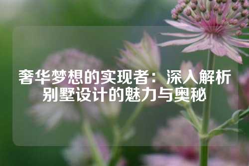 奢华梦想的实现者：深入解析别墅设计的魅力与奥秘