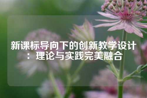 新课标导向下的创新教学设计：理论与实践完美融合