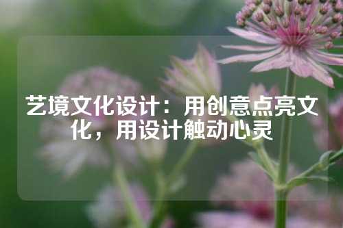 艺境文化设计：用创意点亮文化，用设计触动心灵