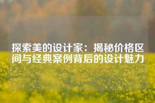 探索美的设计家：揭秘价格区间与经典案例背后的设计魅力