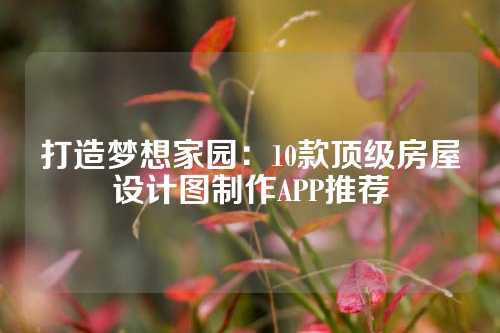 打造梦想家园：10款顶级房屋设计图制作APP推荐