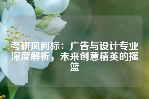 考研风向标：广告与设计专业深度解析，未来创意精英的摇篮