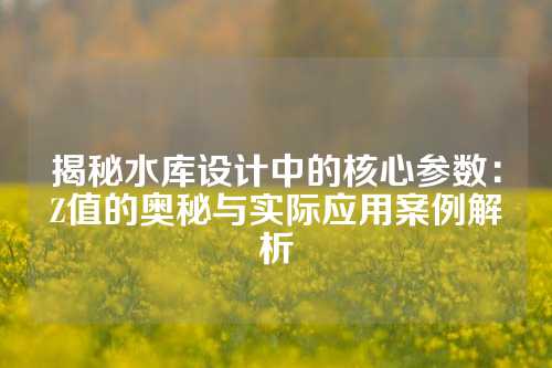 揭秘水库设计中的核心参数：Z值的奥秘与实际应用案例解析