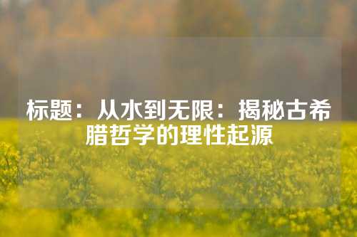 标题：从水到无限：揭秘古希腊哲学的理性起源