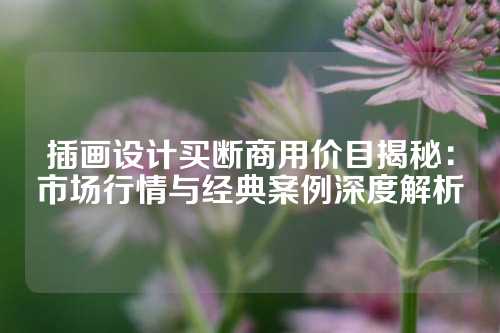 插画设计买断商用价目揭秘：市场行情与经典案例深度解析