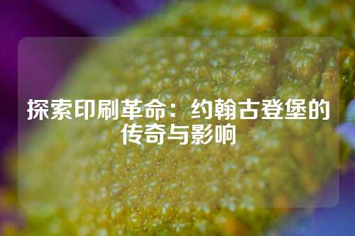 探索印刷革命：约翰古登堡的传奇与影响