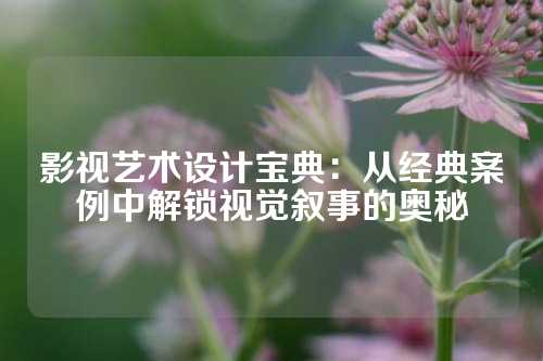 影视艺术设计宝典：从经典案例中解锁视觉叙事的奥秘