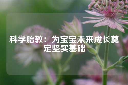 科学胎教：为宝宝未来成长奠定坚实基础