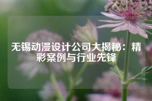 无锡动漫设计公司大揭秘：精彩案例与行业先锋