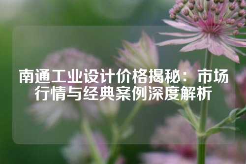 南通工业设计价格揭秘：市场行情与经典案例深度解析