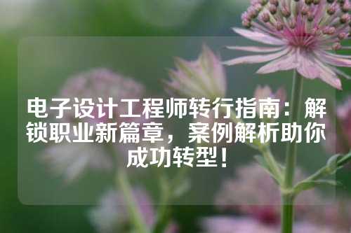 电子设计工程师转行指南：解锁职业新篇章，案例解析助你成功转型！