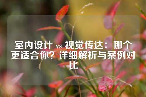 室内设计 vs 视觉传达：哪个更适合你？详细解析与案例对比