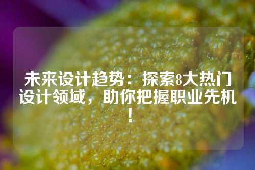 未来设计趋势：探索8大热门设计领域，助你把握职业先机！