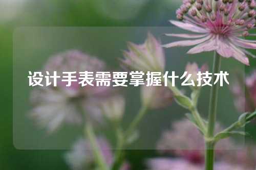 设计手表需要掌握什么技术