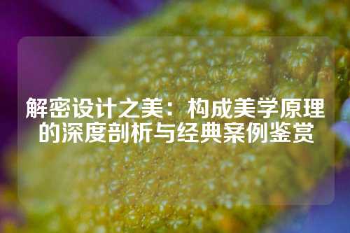 解密设计之美：构成美学原理的深度剖析与经典案例鉴赏