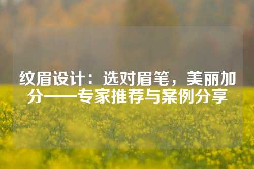 纹眉设计：选对眉笔，美丽加分——专家推荐与案例分享