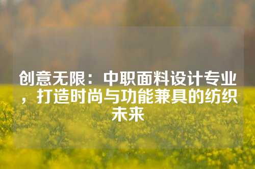 创意无限：中职面料设计专业，打造时尚与功能兼具的纺织未来