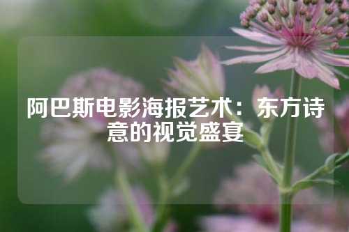 阿巴斯电影海报艺术：东方诗意的视觉盛宴