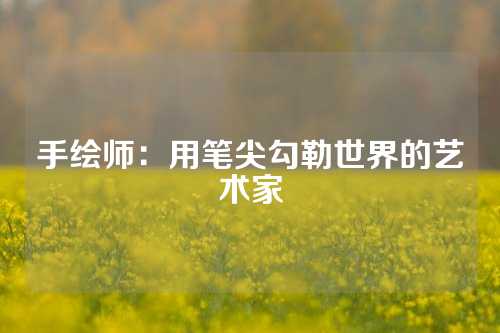 手绘师：用笔尖勾勒世界的艺术家