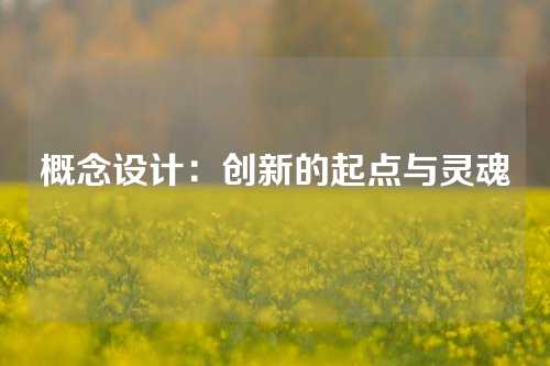 概念设计：创新的起点与灵魂